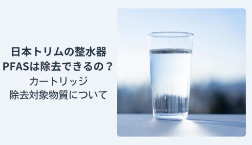 PFASは日本トリムの整水器で除去できるのか？カートリッジ除去対象物質について